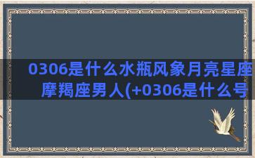 0306是什么水瓶风象月亮星座摩羯座男人(+0306是什么号码)