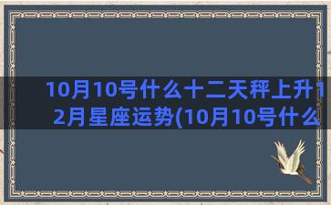 10月10号什么十二天秤上升12月星座运势(10月10号什么日)