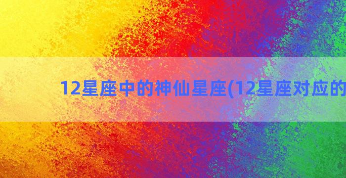 12星座中的神仙星座(12星座对应的神仙)