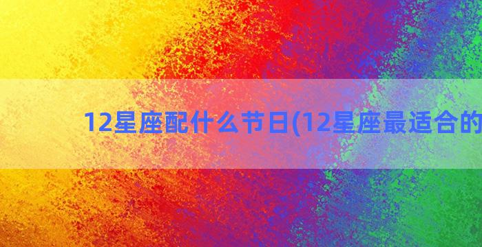 12星座配什么节日(12星座最适合的颜色)