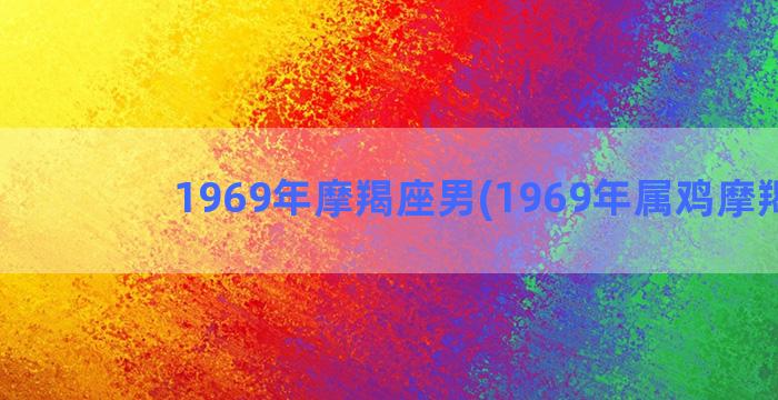 1969年摩羯座男(1969年属鸡摩羯座)