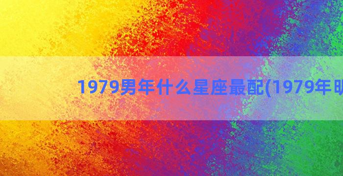 1979男年什么星座最配(1979年明星)