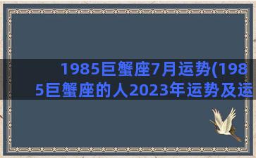 1985巨蟹座7月运势(1985巨蟹座的人2023年运势及运程)