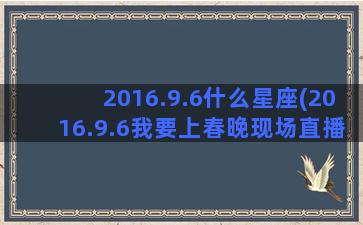 2016.9.6什么星座(2016.9.6我要上春晚现场直播)