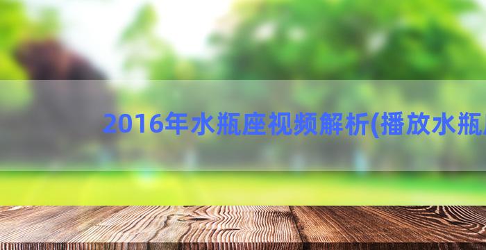 2016年水瓶座视频解析(播放水瓶座)