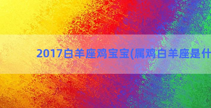 2017白羊座鸡宝宝(属鸡白羊座是什么命)