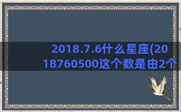 2018.7.6什么星座(2018760500这个数是由2个)