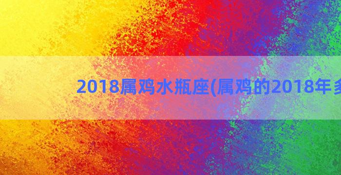 2018属鸡水瓶座(属鸡的2018年多大)