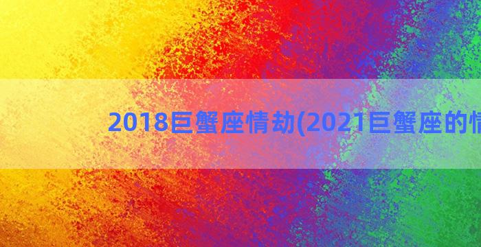 2018巨蟹座情劫(2021巨蟹座的情劫)