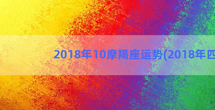 2018年10摩羯座运势(2018年四强)