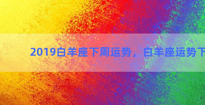 2019白羊座下周运势，白羊座运势下周运势