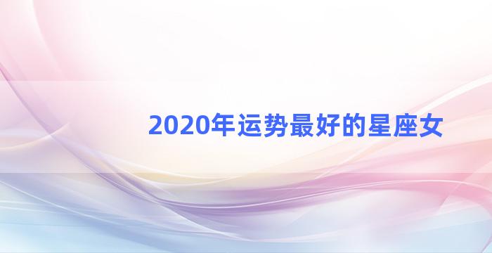 2020年运势最好的星座女