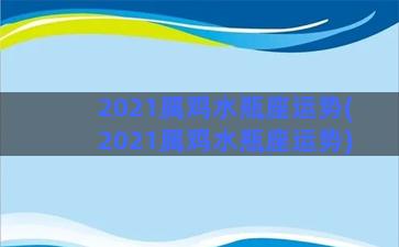 2021属鸡水瓶座运势(2021属鸡水瓶座运势)