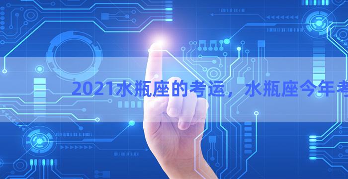 2021水瓶座的考运，水瓶座今年考运