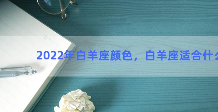 2022年白羊座颜色，白羊座适合什么颜色