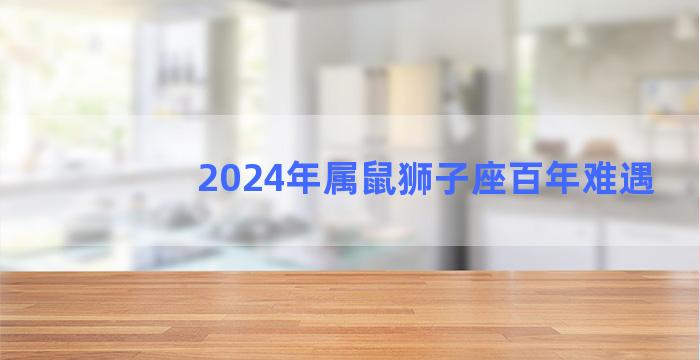 2024年属鼠狮子座百年难遇