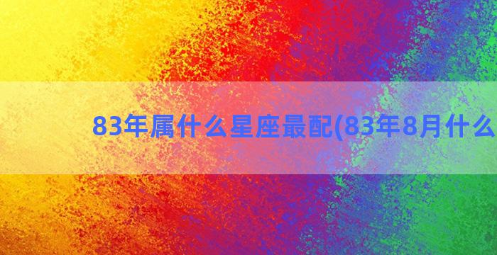 83年属什么星座最配(83年8月什么星座)