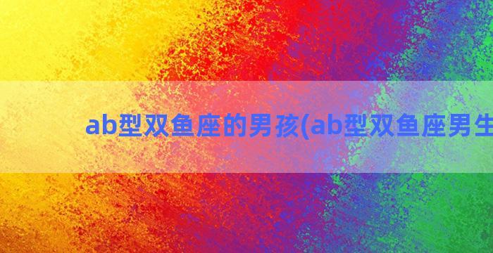 ab型双鱼座的男孩(ab型双鱼座男生爱情)