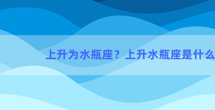 上升为水瓶座？上升水瓶座是什么