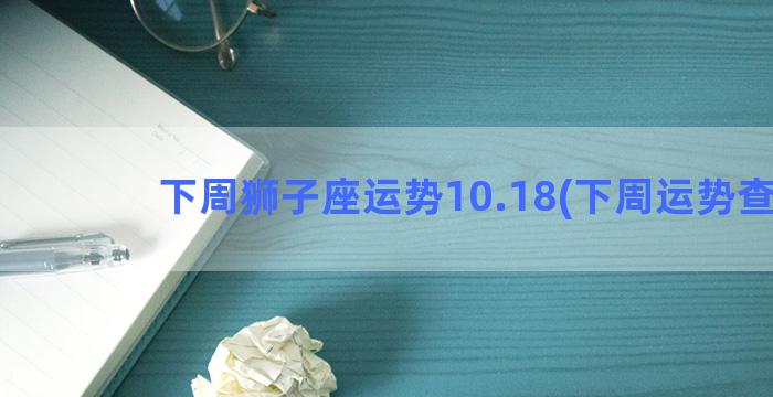 下周狮子座运势10.18(下周运势查询)