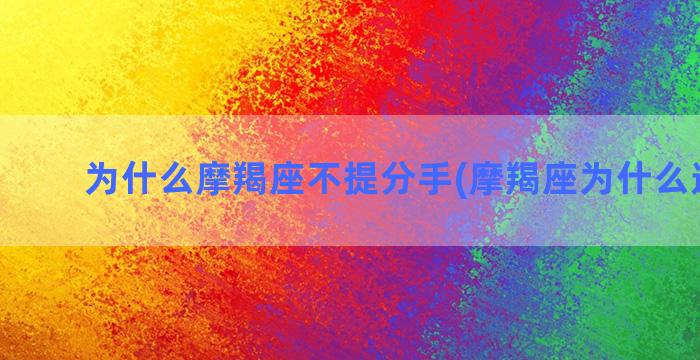 为什么摩羯座不提分手(摩羯座为什么遭人恨)