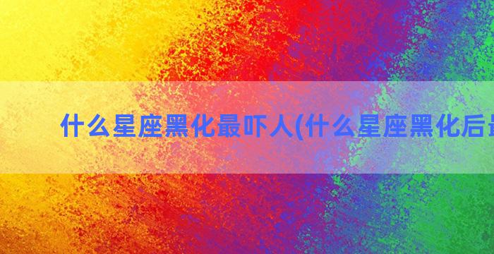 什么星座黑化最吓人(什么星座黑化后最漂亮)