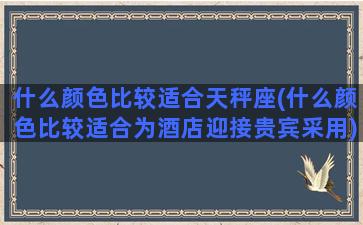 什么颜色比较适合天秤座(什么颜色比较适合为酒店迎接贵宾采用)