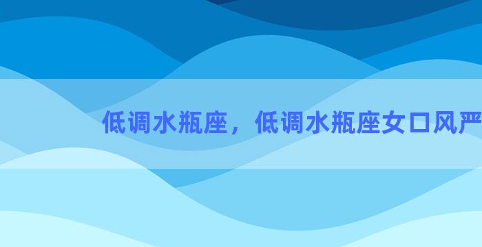 低调水瓶座，低调水瓶座女口风严