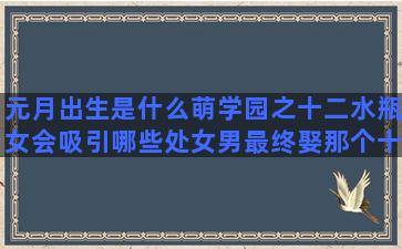 元月出生是什么萌学园之十二水瓶女会吸引哪些处女男最终娶那个十二星座之歌处女座(元月出生是什么星座)