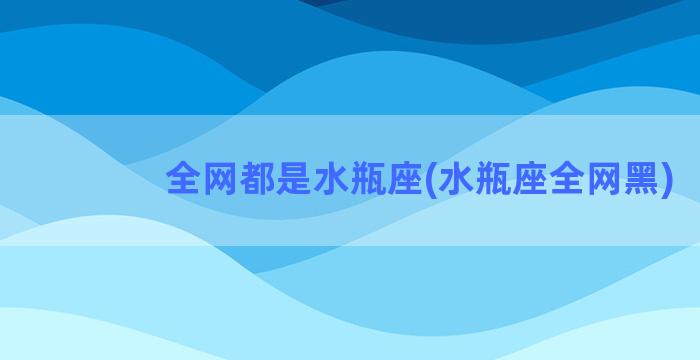 全网都是水瓶座(水瓶座全网黑)