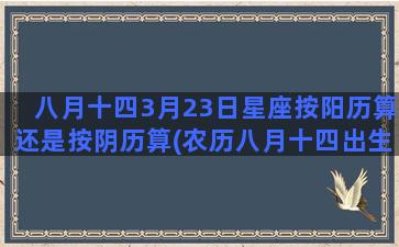 八月十四3月23日星座按阳历算还是按阴历算(农历八月十四出生)