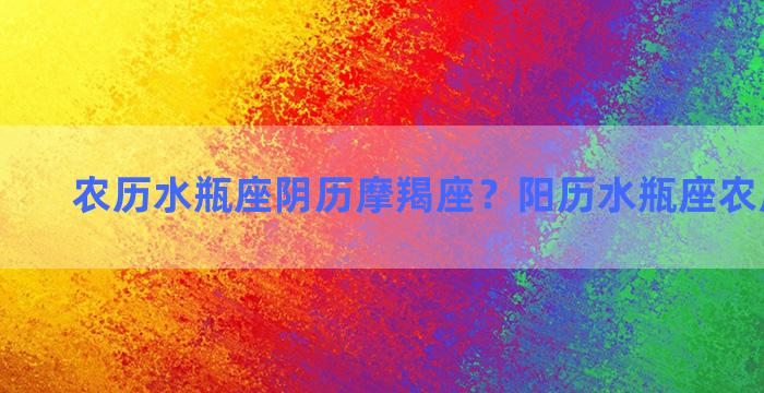 农历水瓶座阴历摩羯座？阳历水瓶座农历摩羯座