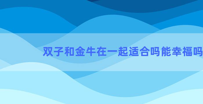 双子和金牛在一起适合吗能幸福吗