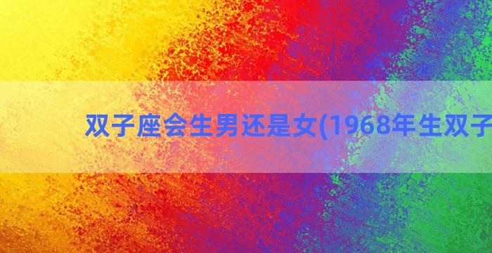 双子座会生男还是女(1968年生双子座男)