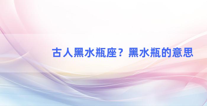 古人黑水瓶座？黑水瓶的意思