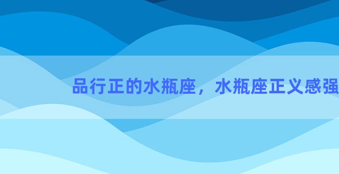 品行正的水瓶座，水瓶座正义感强