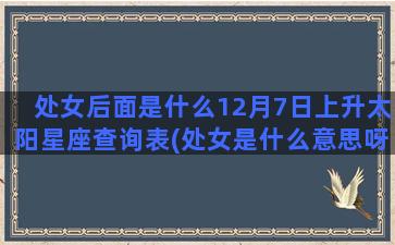 处女后面是什么12月7日上升太阳星座查询表(处女是什么意思呀)