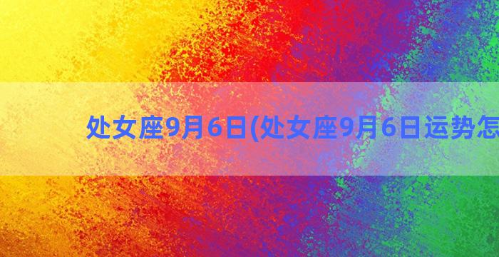 处女座9月6日(处女座9月6日运势怎么样)