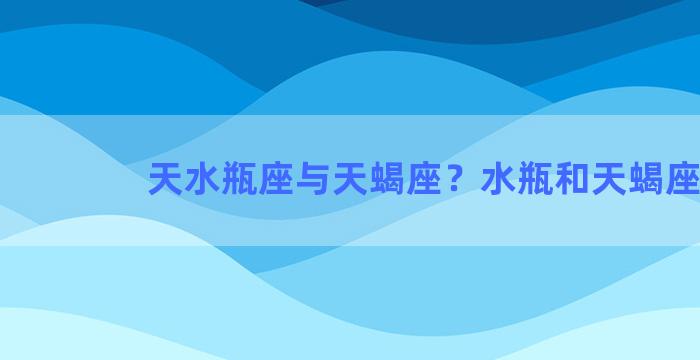 天水瓶座与天蝎座？水瓶和天蝎座