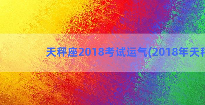 天秤座2018考试运气(2018年天秤座)