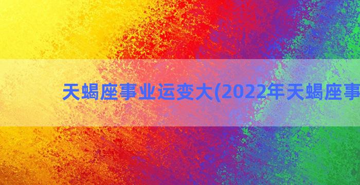 天蝎座事业运变大(2022年天蝎座事业运)