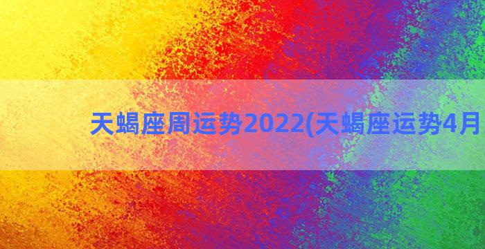 天蝎座周运势2022(天蝎座运势4月运势)