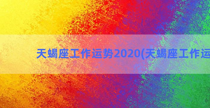 天蝎座工作运势2020(天蝎座工作运势女)