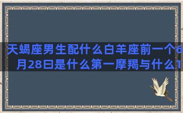 天蝎座男生配什么白羊座前一个6月28曰是什么第一摩羯与什么10月份什么星座的(天蝎座男生配什么星座女生最好)