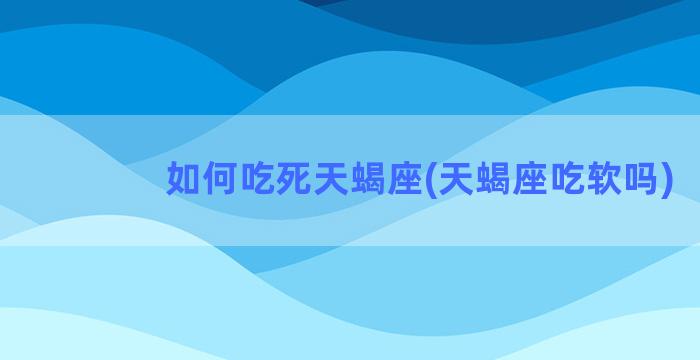 如何吃死天蝎座(天蝎座吃软吗)