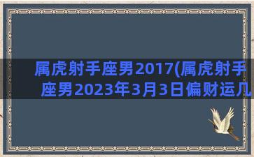 属虎射手座男2017(属虎射手座男2023年3月3日偏财运几颗星)