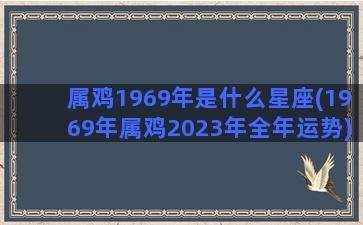 属鸡1969年是什么星座(1969年属鸡2023年全年运势)