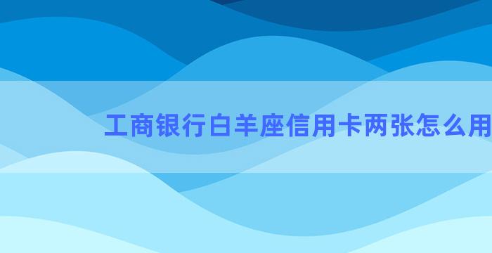 工商银行白羊座信用卡两张怎么用