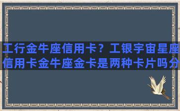 工行金牛座信用卡？工银宇宙星座信用卡金牛座金卡是两种卡片吗分别长什么样子