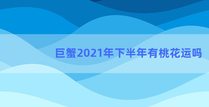 巨蟹2021年下半年有桃花运吗